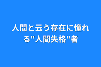 「人間と云う存在に憧れる"人間失格"者」のメインビジュアル