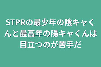 STPRの最少年の陰キャくんと最高年の陽キャくんは目立つのが苦手だ