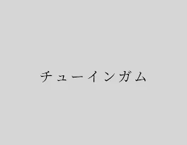 チ  ュ  ー  イ  ン  ガ  ム