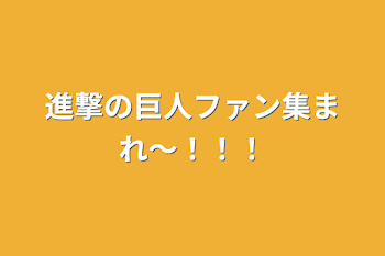 進撃の巨人ファン集まれ〜！！！