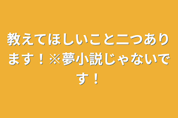 教えてほしいこと二つあります！※夢小説じゃないです！