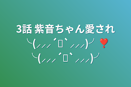 3話      紫音ちゃん愛され╰(⸝⸝⸝´꒳`⸝⸝⸝)╯❣╰(⸝⸝⸝´꒳`⸝⸝⸝)╯