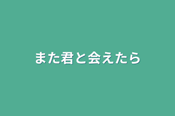 また君と会えたら