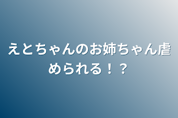 えとちゃんのお姉ちゃん虐められる！？