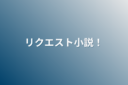 リクエスト小説！