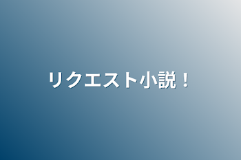 リクエスト小説！