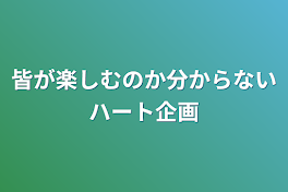 皆が楽しむのか分からないハート企画