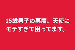 15歳男子の悪魔、天使にモテすぎて困ってます。