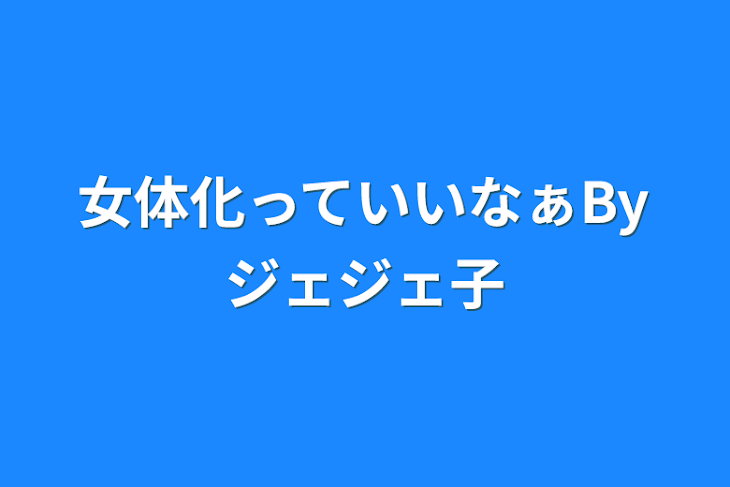 「女体化っていいなぁByジェジェ子」のメインビジュアル