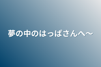 夢の中のはっぱさんへ〜