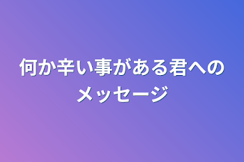 何か辛い事がある君へのメッセージ