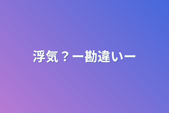 浮気？ー勘違いー