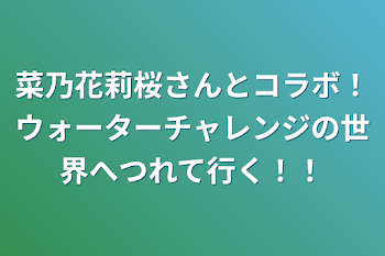 菜乃花莉桜さんとコラボ！ウォーターチャレンジの世界へつれて行く！！