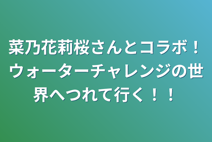 「菜乃花莉桜さんとコラボ！ウォーターチャレンジの世界へつれて行く！！」のメインビジュアル