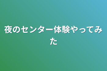 夜のセンター体験やってみた