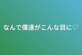 なんで僕達がこんな目に♡