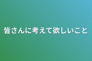 皆さんに考えて欲しいこと