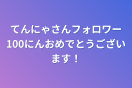 てんにゃさんフォロワー100人おめでとうございます！