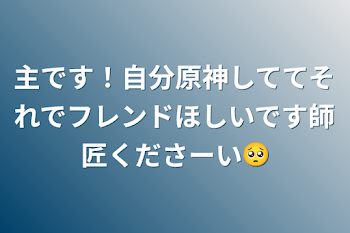 主です！自分原神しててそれでフレンドほしいです師匠くださーい🥺