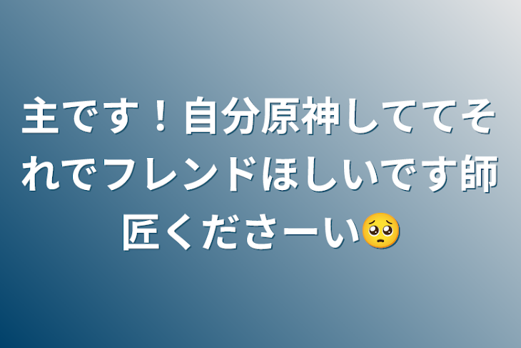 「主です！自分原神しててそれでフレンドほしいです師匠くださーい🥺」のメインビジュアル