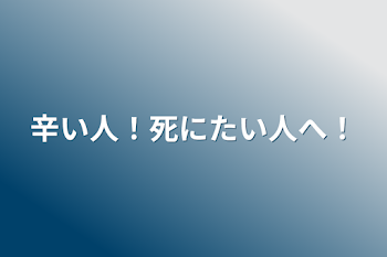 辛い人！死にたい人へ！