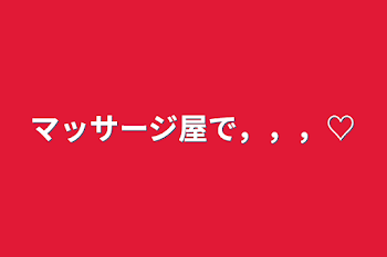 「マッサージ屋で，，，♡」のメインビジュアル