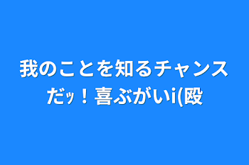 我のことを知るチャンスだｯ！喜ぶがいi(殴