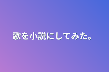 歌を小説にしてみた。【完結】