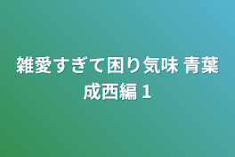 雑愛すぎて困り気味 青葉成西編 1