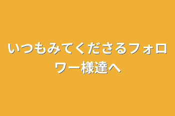 いつもみてくださるフォロワー様達へ