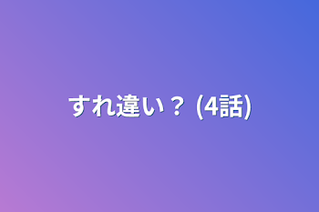 すれ違い？   (4話)