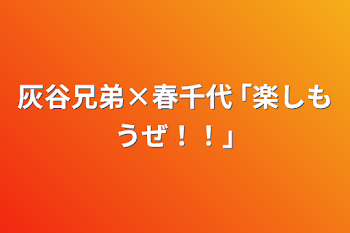 灰谷兄弟×春千代       ｢楽しもうぜ！！｣