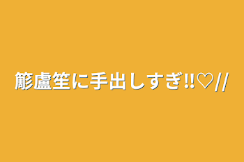 簓盧笙に手出しすぎ‼︎♡//