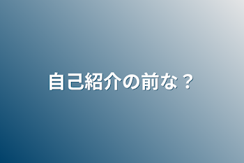 自己紹介の前な？