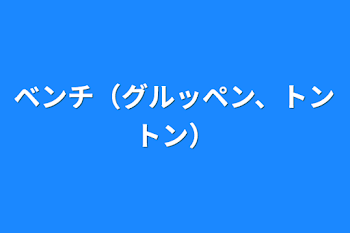 ベンチ（グルッペン、トントン）