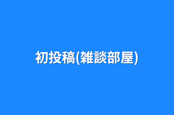 「初投稿(雑談部屋)」のメインビジュアル