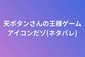 「天ボタンさんの王様ゲームアイコンだゾ(ネタバレ)」のメインビジュアル