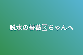 脱水の薔薇ෆ‪ちゃんへ