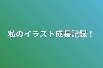 私のイラスト成長記録！