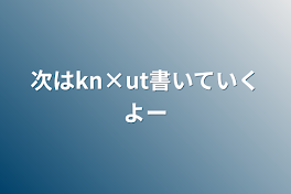 次はkn×ut書いていくよー