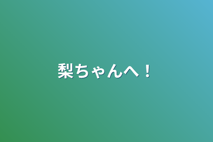 「梨ちゃんへ！」のメインビジュアル