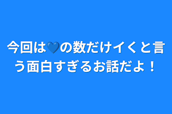 今回は💙の数だけイくと言う面白すぎるお話だよ！