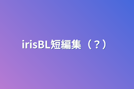 irisBL短編集（？）