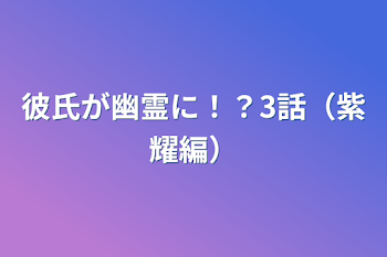 「彼氏が幽霊に！？3話（紫耀編）」のメインビジュアル