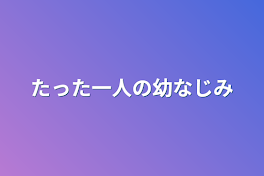 たった一人の幼なじみ