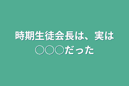 時期生徒会長は、実は○○○だった