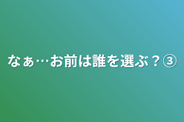 なぁ…お前は誰を選ぶ？③