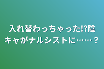 入れ替わっちゃった!?陰キャがナルシストに……？