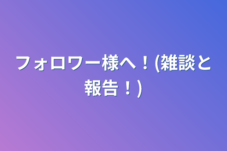 「フォロワー様へ！(雑談と報告！)」のメインビジュアル