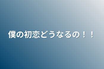 僕の初恋どうなるの！！